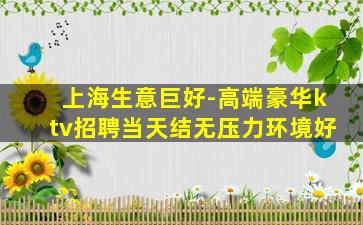 上海生意巨好-高端豪华ktv招聘当天结无压力环境好